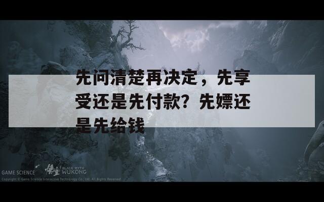 先问清楚再决定，先享受还是先付款？先嫖还是先给钱