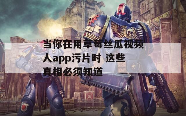当你在用草莓丝瓜视频人app污片时 这些真相必须知道