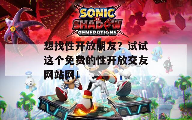 想找性开放朋友？试试这个免费的性开放交友网站网！