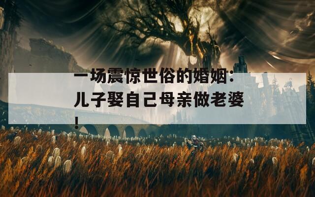 一场震惊世俗的婚姻：儿子娶自己母亲做老婆！