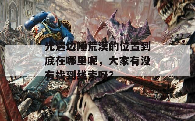 光遇边陲荒漠的位置到底在哪里呢，大家有没有找到线索呀？