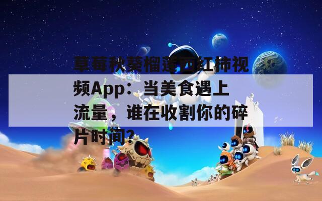 草莓秋葵榴莲西红柿视频App：当美食遇上流量，谁在收割你的碎片时间？