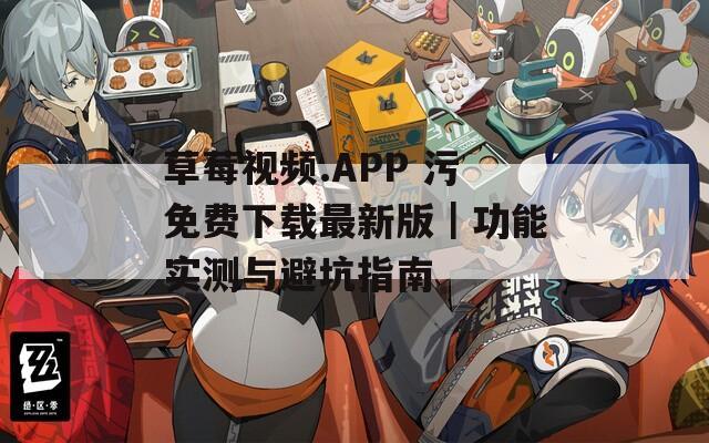 草莓视频.APP 污免费下载最新版｜功能实测与避坑指南