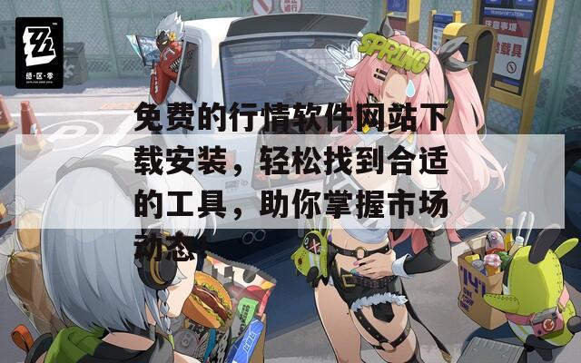 免费的行情软件网站下载安装，轻松找到合适的工具，助你掌握市场动态！