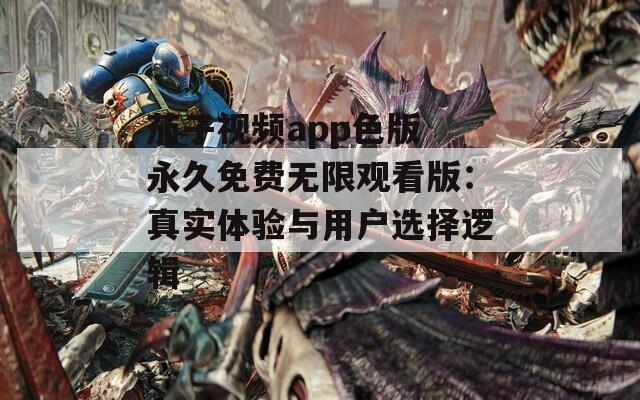 茄子视频app色版 永久免费无限观看版：真实体验与用户选择逻辑