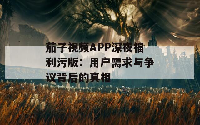 茄子视频APP深夜福利污版：用户需求与争议背后的真相