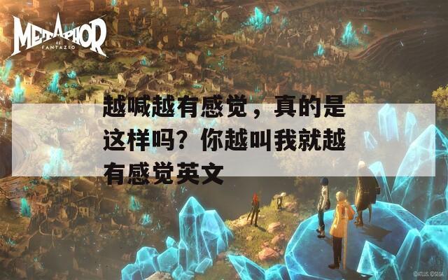 越喊越有感觉，真的是这样吗？你越叫我就越有感觉英文