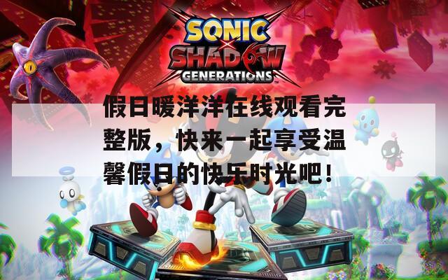 假日暖洋洋在线观看完整版，快来一起享受温馨假日的快乐时光吧！