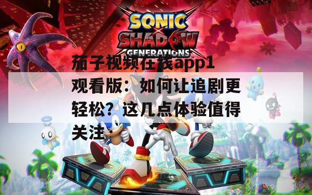 茄子视频在线app1观看版：如何让追剧更轻松？这几点体验值得关注
