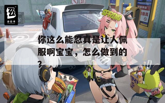 你这么能忍真是让人佩服啊宝宝，怎么做到的？