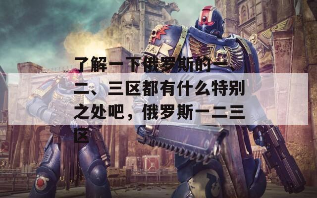 了解一下俄罗斯的一、二、三区都有什么特别之处吧，俄罗斯一二三区