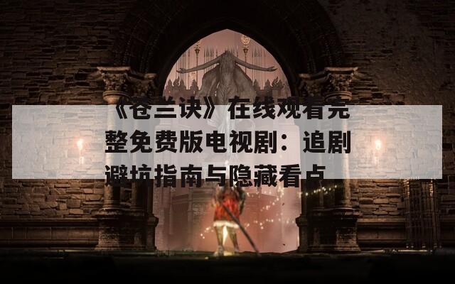 《苍兰诀》在线观看完整免费版电视剧：追剧避坑指南与隐藏看点