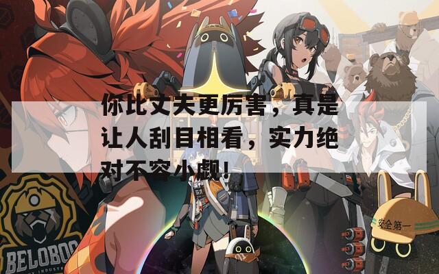 你比丈夫更厉害，真是让人刮目相看，实力绝对不容小觑！