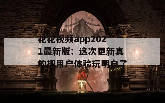 花花视频app2021最新版：这次更新真的把用户体验玩明白了
