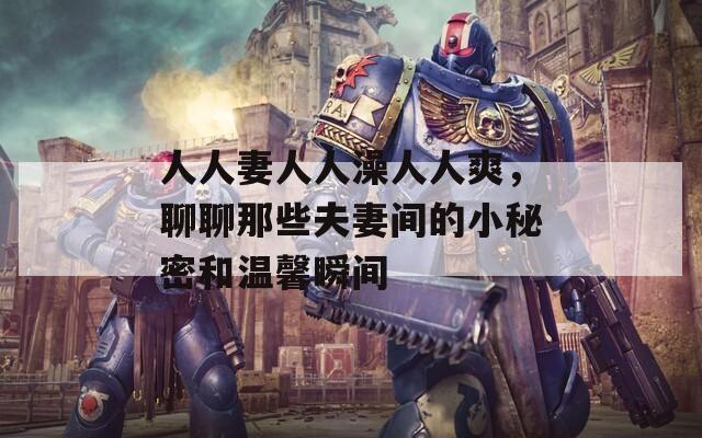 人人妻人人澡人人爽，聊聊那些夫妻间的小秘密和温馨瞬间