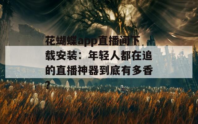 花蝴蝶app直播间下载安装：年轻人都在追的直播神器到底有多香？