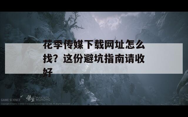 花季传媒下载网址怎么找？这份避坑指南请收好