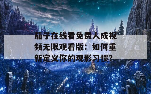 茄子在线看免费人成视频无限观看版：如何重新定义你的观影习惯？