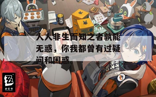 人人非生而知之者孰能无惑，你我都曾有过疑问和困惑。