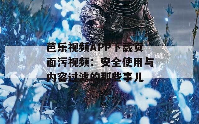 芭乐视频APP下载页面污视频：安全使用与内容过滤的那些事儿