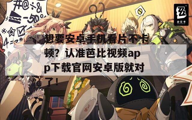 想要安卓手机看片不卡顿？认准芭比视频app下载官网安卓版就对了！