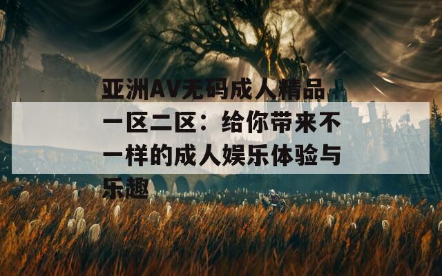 亚洲AV无码成人精品一区二区：给你带来不一样的成人娱乐体验与乐趣