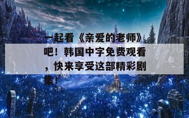 一起看《亲爱的老师》吧！韩国中字免费观看，快来享受这部精彩剧集！