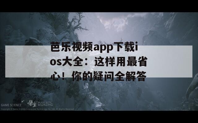 芭乐视频app下载ios大全：这样用最省心！你的疑问全解答