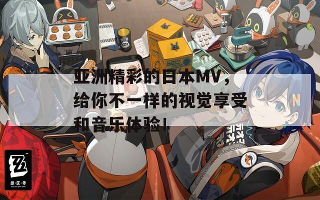 亚洲精彩的日本MV，给你不一样的视觉享受和音乐体验！