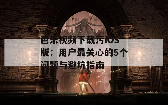 芭乐视频下载污iOS版：用户最关心的5个问题与避坑指南