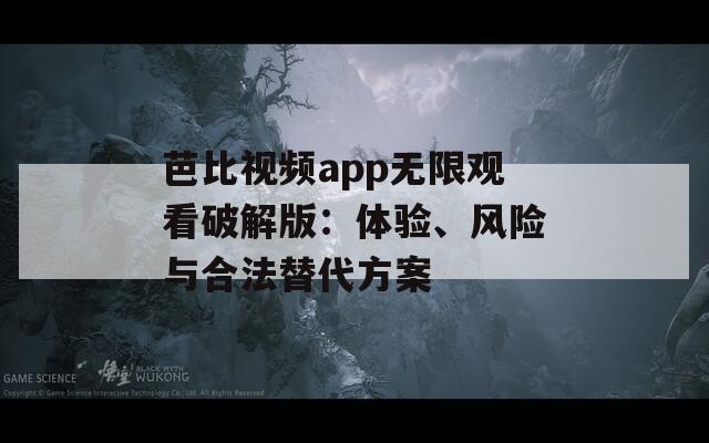 芭比视频app无限观看破解版：体验、风险与合法替代方案