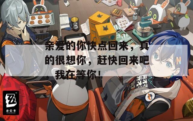 亲爱的你快点回来，真的很想你，赶快回来吧，我在等你！