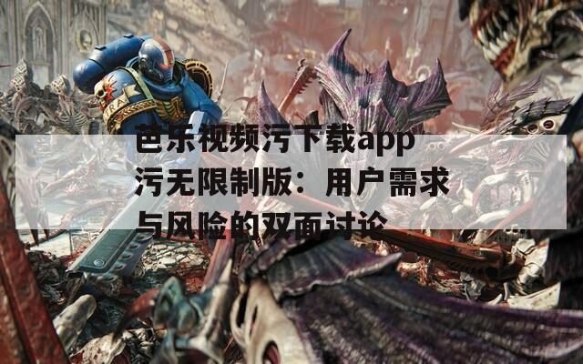 芭乐视频污下载app污无限制版：用户需求与风险的双面讨论