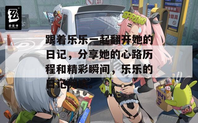 跟着乐乐一起翻开她的日记，分享她的心路历程和精彩瞬间，乐乐的日记阅读。