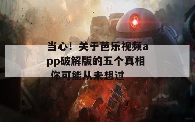 当心！关于芭乐视频app破解版的五个真相 你可能从未想过