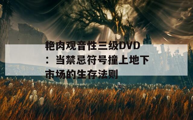 艳肉观音性三级DVD：当禁忌符号撞上地下市场的生存法则