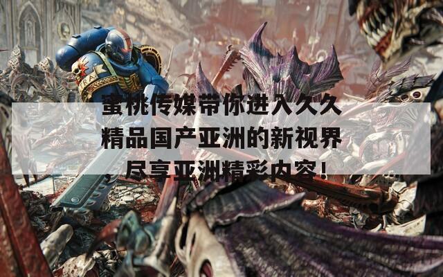 蜜桃传媒带你进入久久精品国产亚洲的新视界，尽享亚洲精彩内容！