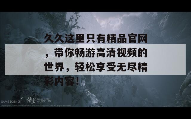久久这里只有精品官网，带你畅游高清视频的世界，轻松享受无尽精彩内容！