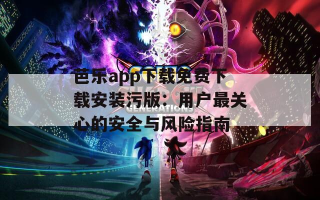 芭乐app下载免费下载安装污版：用户最关心的安全与风险指南