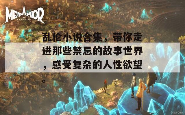 乱伦小说合集，带你走进那些禁忌的故事世界，感受复杂的人性欲望。