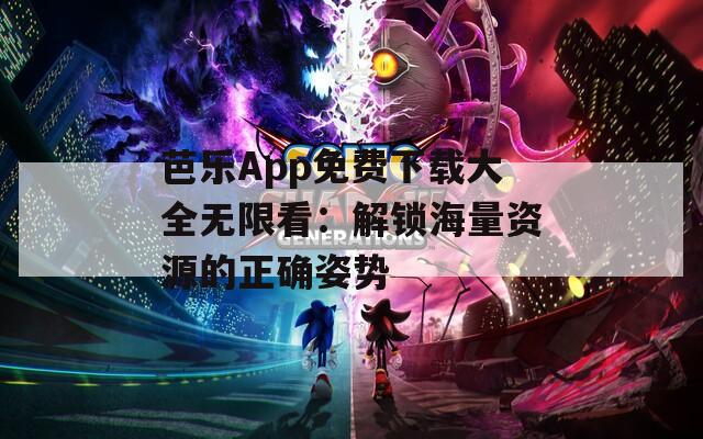 芭乐App免费下载大全无限看：解锁海量资源的正确姿势
