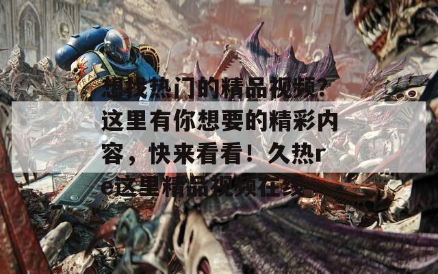 想找热门的精品视频？这里有你想要的精彩内容，快来看看！久热re这里精品视频在线