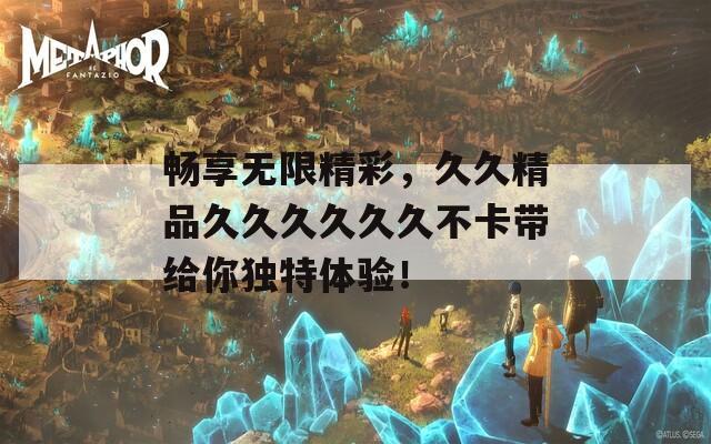 畅享无限精彩，久久精品久久久久久久不卡带给你独特体验！