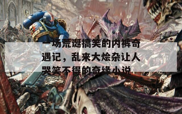 一场荒诞搞笑的内裤奇遇记，乱来大烩杂让人哭笑不得的奇缘小说