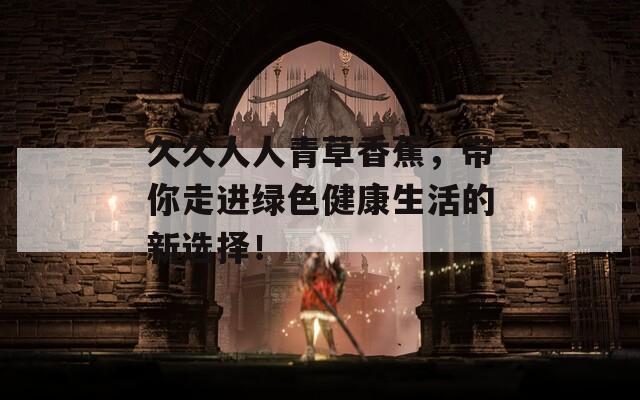 久久人人青草香蕉，带你走进绿色健康生活的新选择！