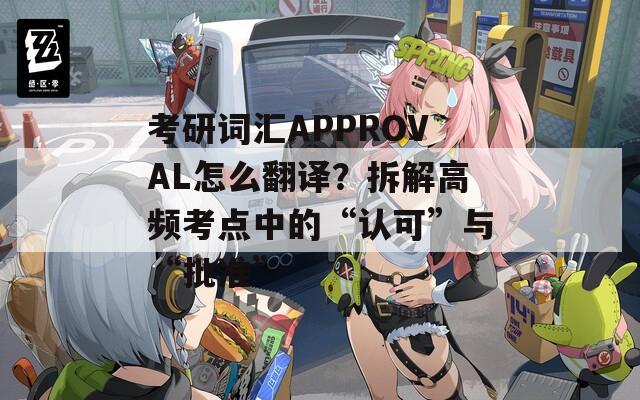 考研词汇APPROVAL怎么翻译？拆解高频考点中的“认可”与“批准”