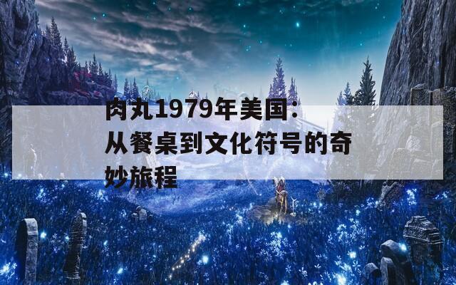 肉丸1979年美国：从餐桌到文化符号的奇妙旅程