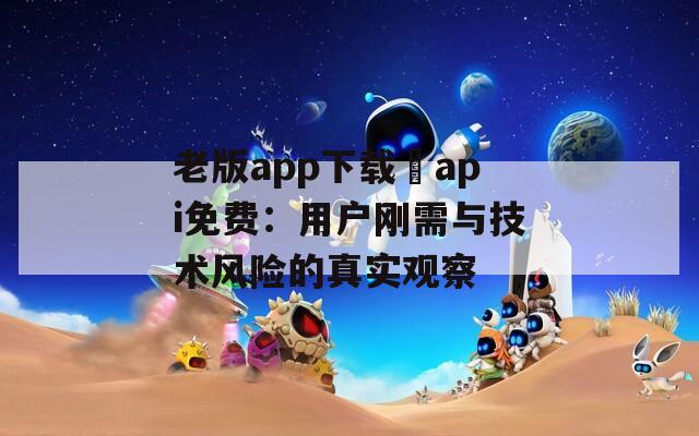 老版app下载汅api免费：用户刚需与技术风险的真实观察