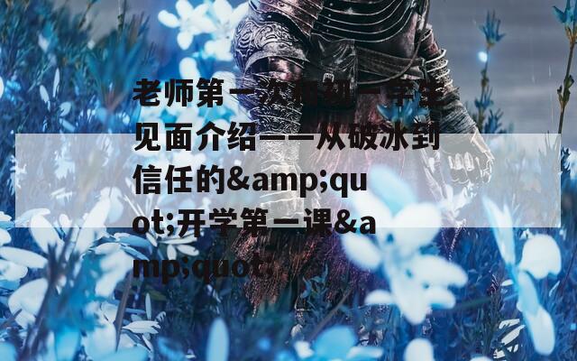老师第一次和初一学生见面介绍——从破冰到信任的&quot;开学第一课&quot;