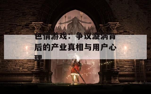 色情游戏：争议漩涡背后的产业真相与用户心理